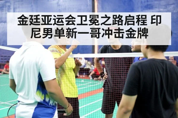 金廷亚运会卫冕之路启程 印尼男单新一哥冲击金牌 | aitiyu