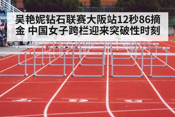 吴艳妮钻石联赛大阪站12秒86摘金 中国女子跨栏迎来突破性时刻 | aitiyu