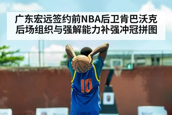 广东宏远签约前NBA后卫肯巴沃克 后场组织与强解能力补强冲冠拼图