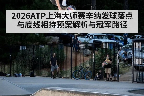 2026ATP上海大师赛辛纳发球落点与底线相持预案解析与冠军路径 - aitiyu