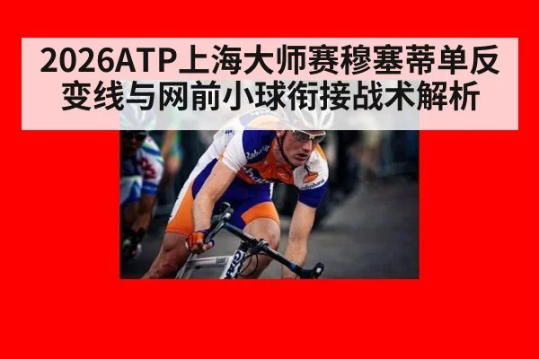 2026ATP上海大师赛穆塞蒂单反变线与网前小球衔接战术解析 - aitiyu
