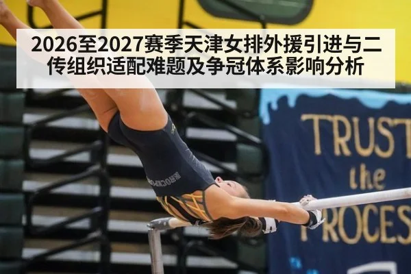 2026至2027赛季天津女排外援引进与二传组织适配难题及争冠体系影响分析 - aitiyu